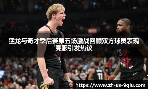 猛龙与奇才季后赛第五场激战回顾双方球员表现亮眼引发热议