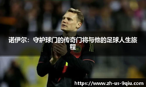 诺伊尔：守护球门的传奇门将与他的足球人生旅程