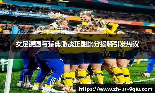 女足德国与瑞典激战正酣比分揭晓引发热议