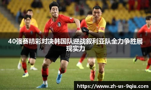 40强赛精彩对决韩国队迎战叙利亚队全力争胜展现实力