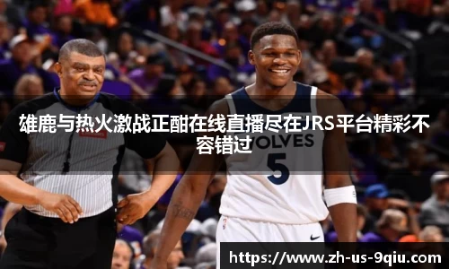 雄鹿与热火激战正酣在线直播尽在JRS平台精彩不容错过