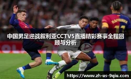 中国男足迎战叙利亚CCTV5直播精彩赛事全程回顾与分析