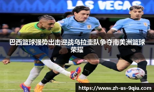 巴西篮球强势出击迎战乌拉圭队争夺南美洲篮球荣耀
