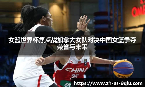 女篮世界杯焦点战加拿大女队对决中国女篮争夺荣誉与未来