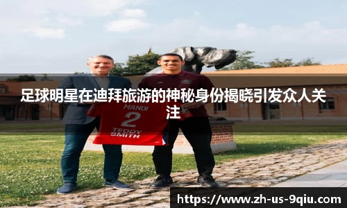 足球明星在迪拜旅游的神秘身份揭晓引发众人关注