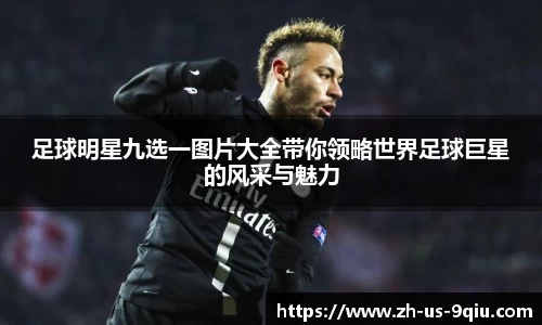 足球明星九选一图片大全带你领略世界足球巨星的风采与魅力