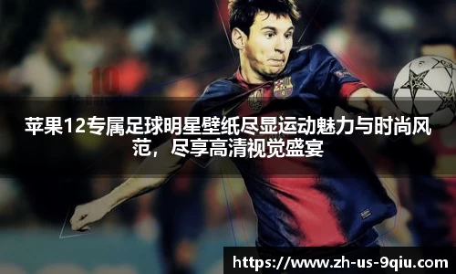 苹果12专属足球明星壁纸尽显运动魅力与时尚风范，尽享高清视觉盛宴