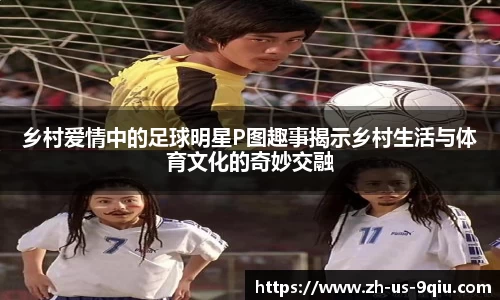 乡村爱情中的足球明星P图趣事揭示乡村生活与体育文化的奇妙交融